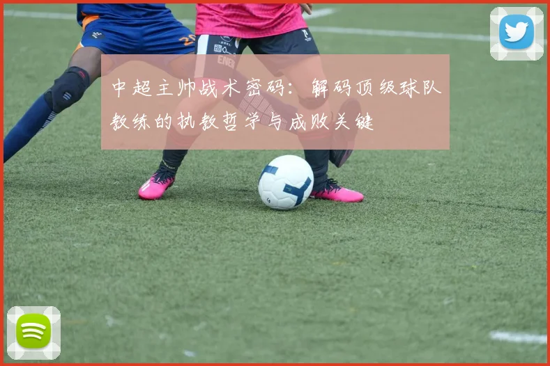 中超主帅战术密码:解码顶级球队教练的执教哲学与成败关键