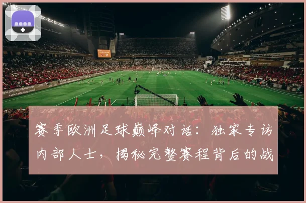 赛季欧洲足球巅峰对话：独家专访内部人士，揭秘完整赛程背后的战略布局
