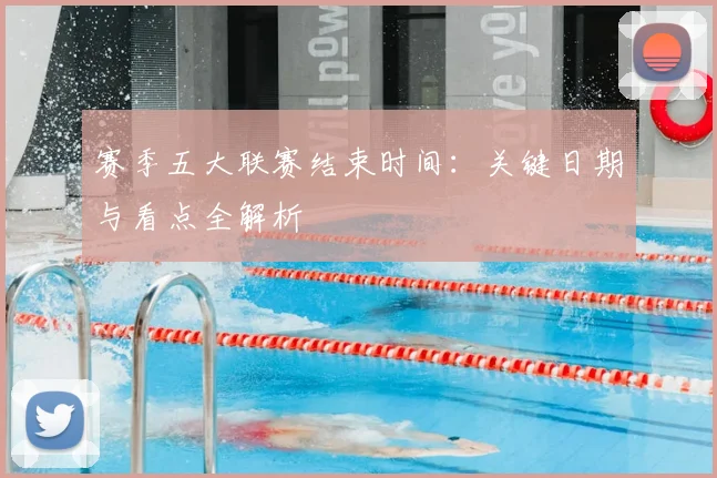 赛季五大联赛结束时间:关键日期与看点全解析