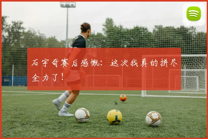 石宇奇赛后感慨：这次我真的拼尽全力了！