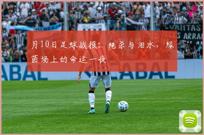 月10日足球战报：绝杀与泪水，绿茵场上的命运一夜
