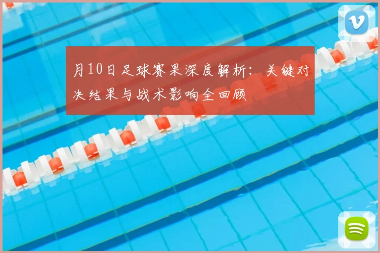 月10日足球赛果深度解析：关键对决结果与战术影响全回顾