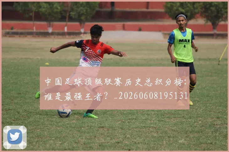 中国足球顶级联赛历史总积分榜:谁是最强王者?_20260608195131