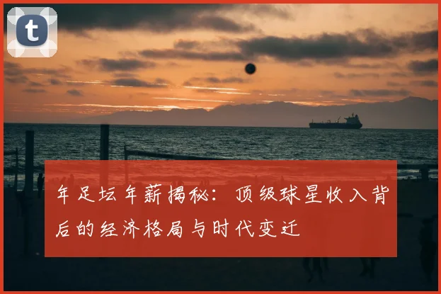 年足坛年薪揭秘：顶级球星收入背后的经济格局与时代变迁