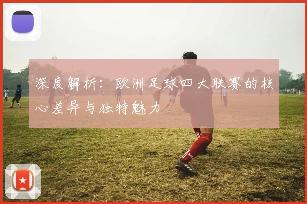 深度解析：欧洲足球四大联赛的核心差异与独特魅力