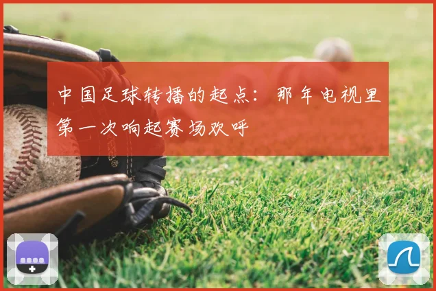 中国足球转播的起点:那年电视里第一次响起赛场欢呼