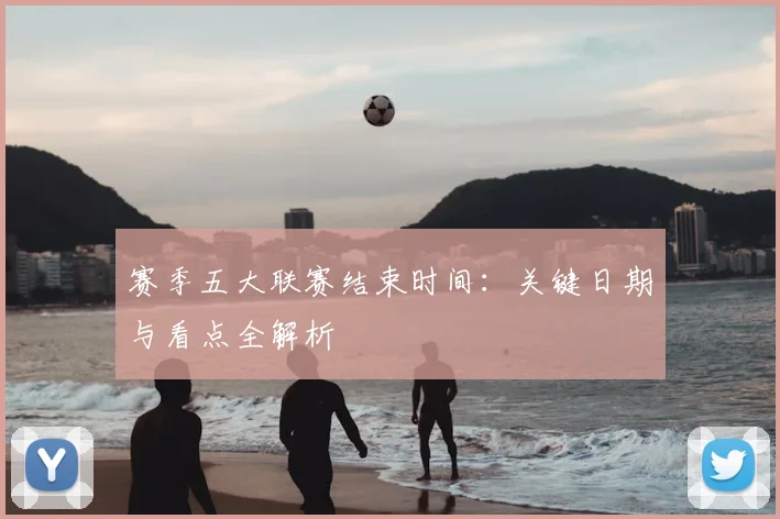 赛季五大联赛结束时间：关键日期与看点全解析