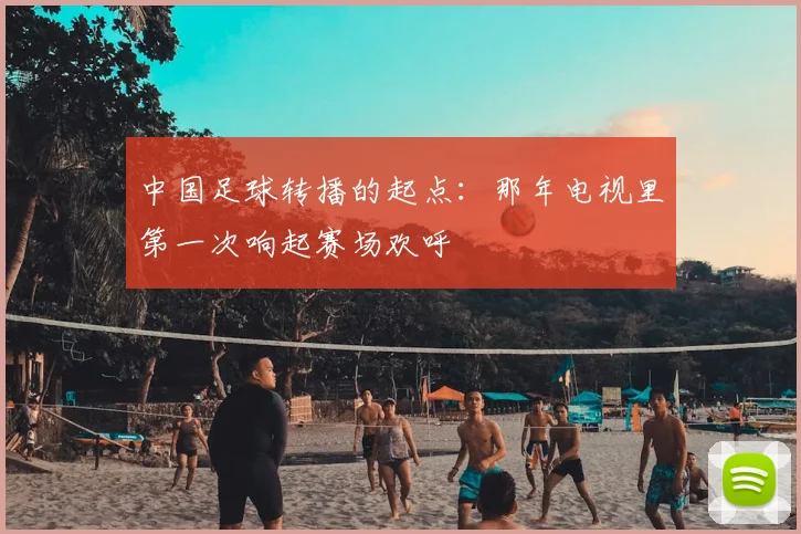 中国足球转播的起点：那年电视里第一次响起赛场欢呼
