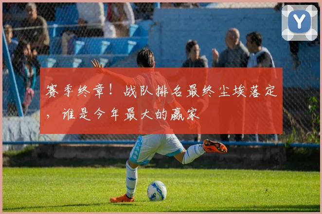 赛季终章!战队排名最终尘埃落定,谁是今年最大的赢家