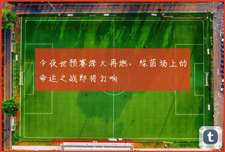 今夜世预赛烽火再燃,绿茵场上的命运之战即将打响