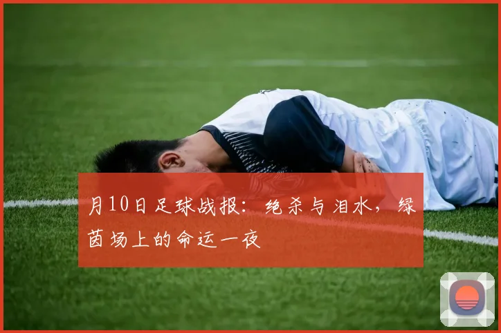 月10日足球战报:绝杀与泪水,绿茵场上的命运一夜