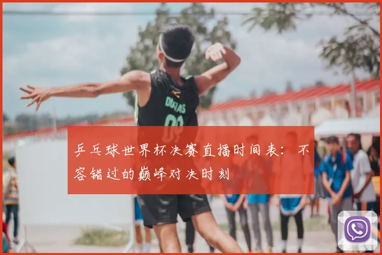 乒乓球世界杯决赛直播时间表:不容错过的巅峰对决时刻