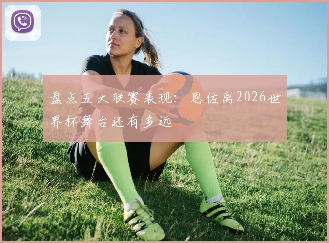 盘点五大联赛表现:恩佐离2026世界杯舞台还有多远
