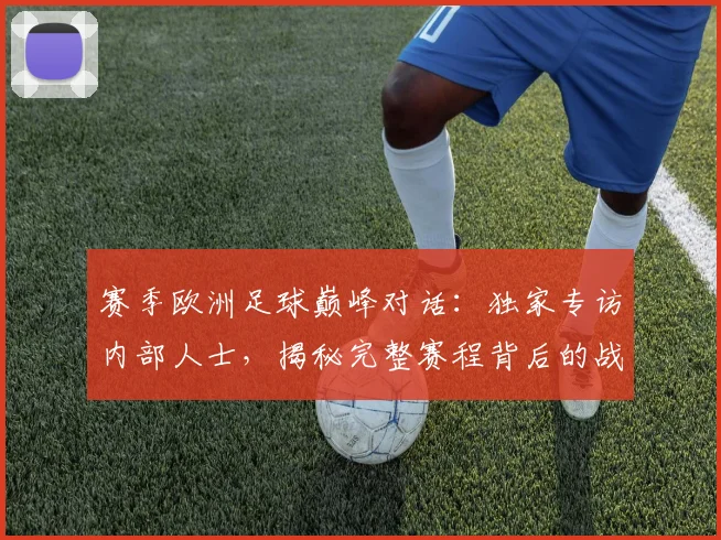 赛季欧洲足球巅峰对话：独家专访内部人士，揭秘完整赛程背后的战略布局