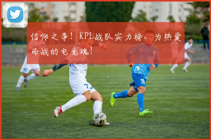信仰之争!KPL战队实力榜,为热爱而战的电竞魂!